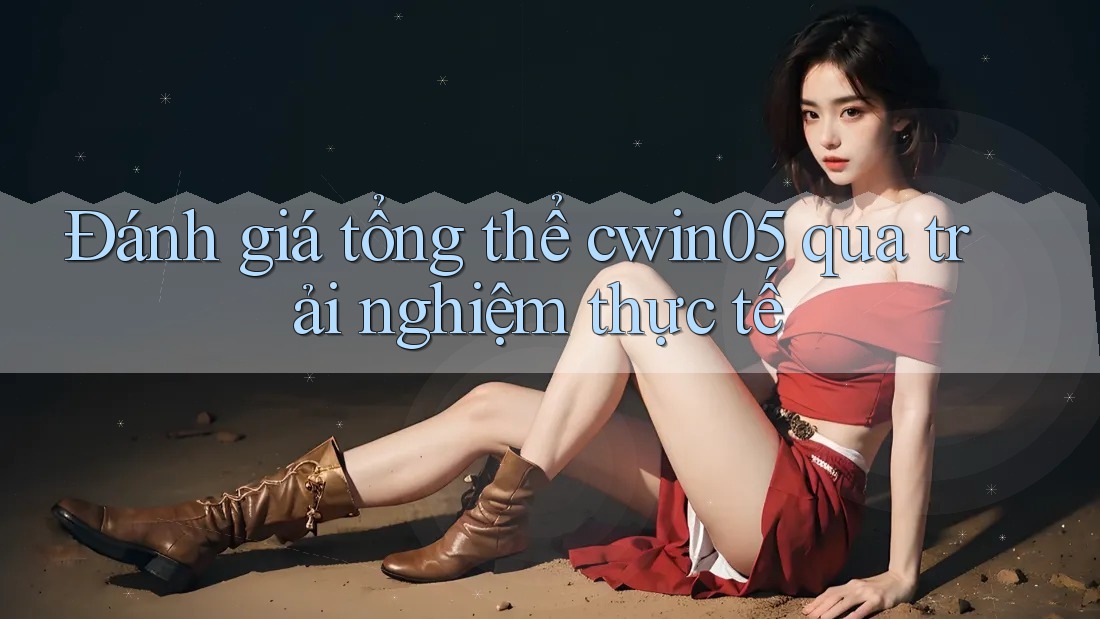 Đánh giá tổng thể cwin05 qua trải nghiệm thực tế
