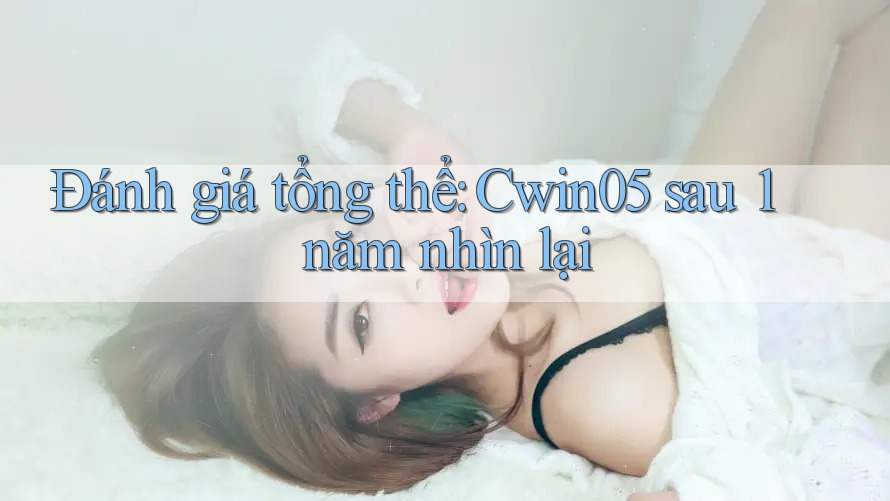 Đánh giá tổng thể: Cwin05 sau 1 năm nhìn lại Đánh giá tổng thể: Cwin05 sau 1 năm nhìn lại