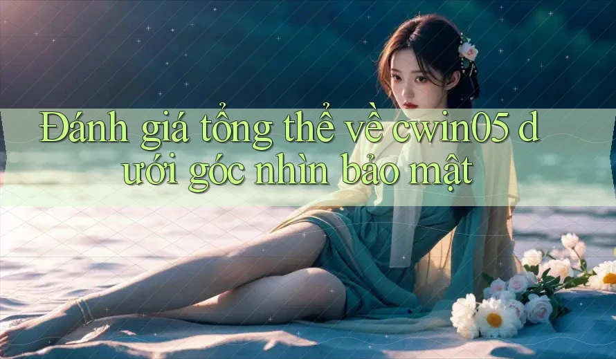 Đánh giá tổng thể về cwin05 dưới góc nhìn bảo mật Đánh giá tổng thể về cwin05 dưới góc nhìn bảo mật