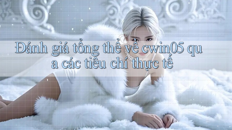 Đánh giá tổng thể về cwin05 qua các tiêu chí thực tế Đánh giá tổng thể về cwin05 qua các tiêu chí thực tế