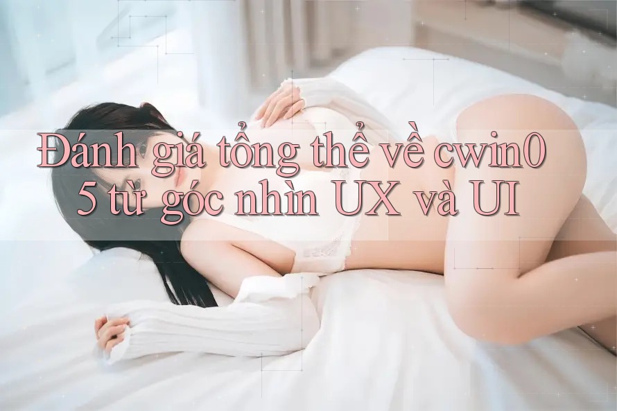 Đánh giá tổng thể về cwin05 từ góc nhìn UX và UI Đánh giá tổng thể về cwin05 từ góc nhìn UX và UI