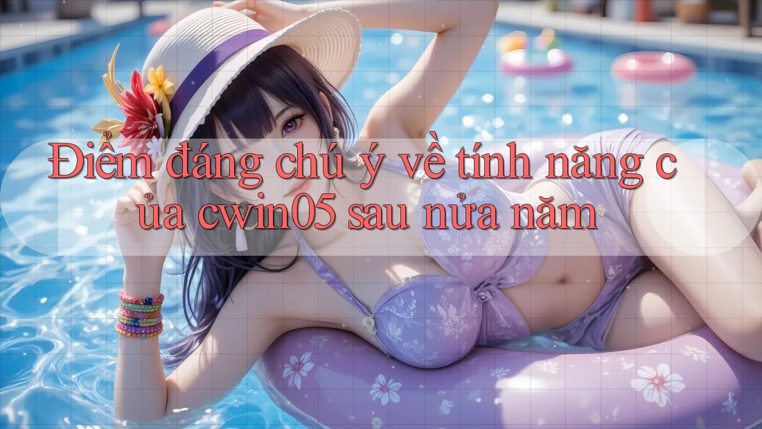 Điểm đáng chú ý về tính năng của cwin05 sau nửa năm