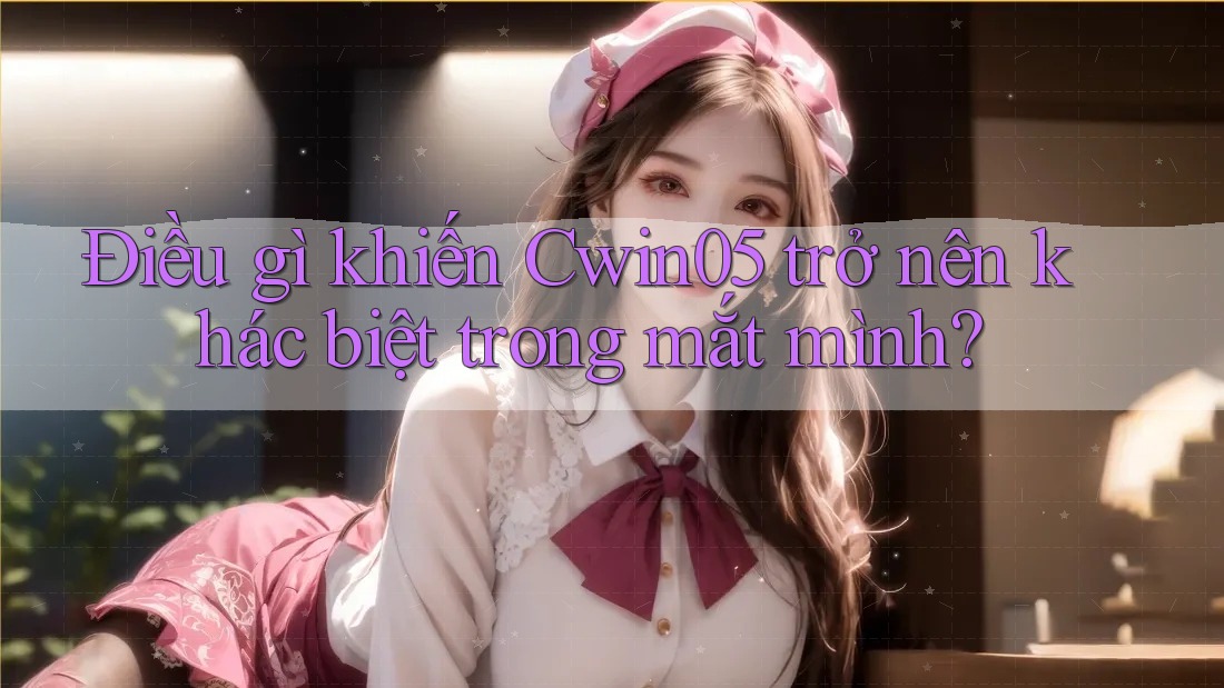Điều gì khiến Cwin05 trở nên khác biệt trong mắt mình?