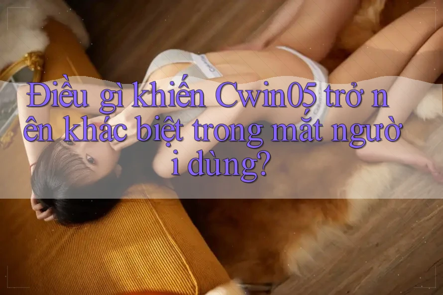 Điều gì khiến Cwin05 trở nên khác biệt trong mắt người dùng? Điều gì khiến Cwin05 trở nên khác biệt trong mắt người dùng?