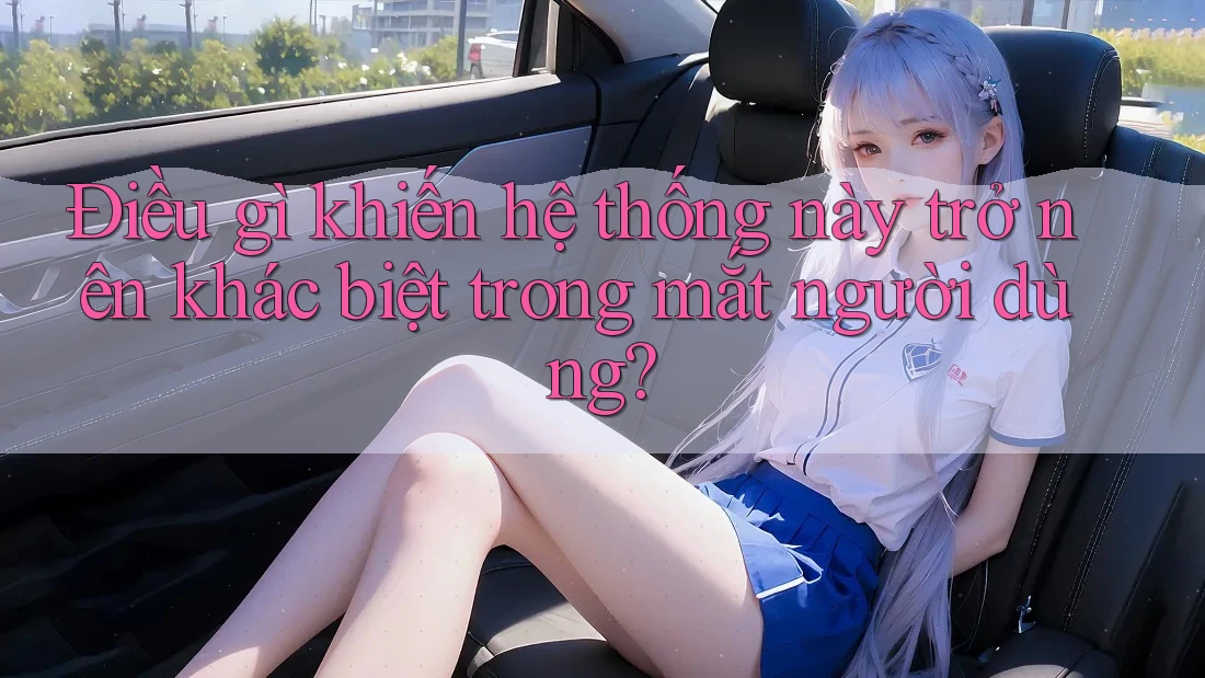 Điều gì khiến hệ thống này trở nên khác biệt trong mắt người dùng?