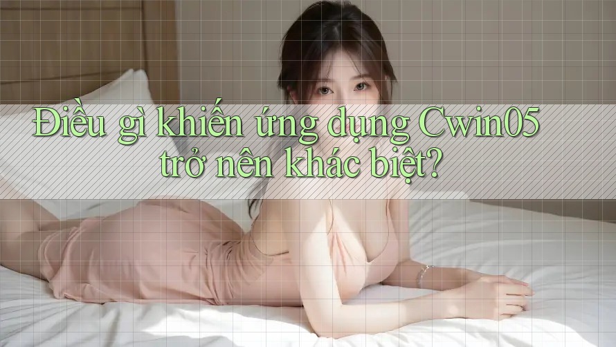 Điều gì khiến ứng dụng Cwin05 trở nên khác biệt?