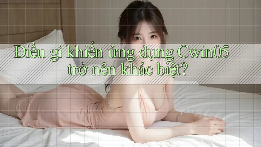 Điều gì khiến ứng dụng Cwin05 trở nên khác biệt?