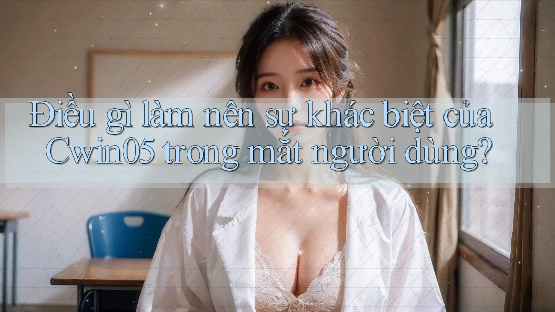 Điều gì làm nên sự khác biệt của Cwin05 trong mắt người dùng? Điều gì làm nên sự khác biệt của Cwin05 trong mắt người dùng?