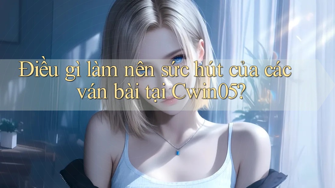 Điều gì làm nên sức hút của các ván bài tại Cwin05? Điều gì làm nên sức hút của các ván bài tại Cwin05?