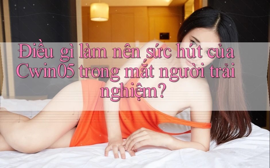 Điều gì làm nên sức hút của Cwin05 trong mắt người trải nghiệm?