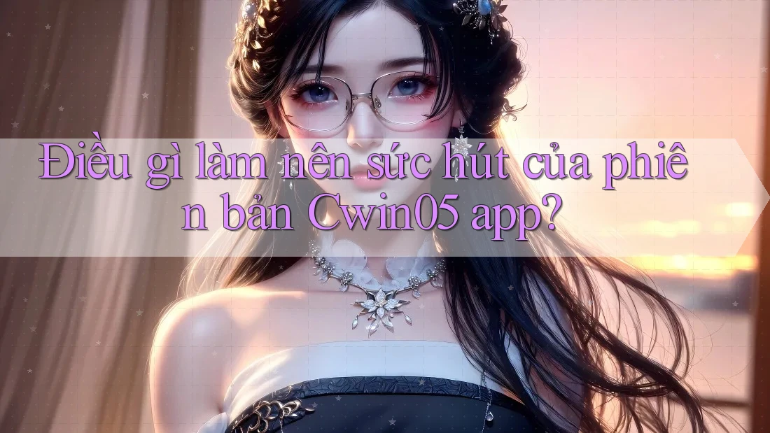 Điều gì làm nên sức hút của phiên bản Cwin05 app? Điều gì làm nên sức hút của phiên bản Cwin05 app?