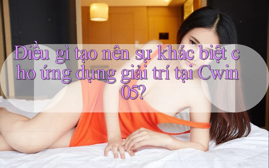 Điều gì tạo nên sự khác biệt cho ứng dụng giải trí tại Cwin05? Điều gì tạo nên sự khác biệt cho ứng dụng giải trí tại Cwin05?