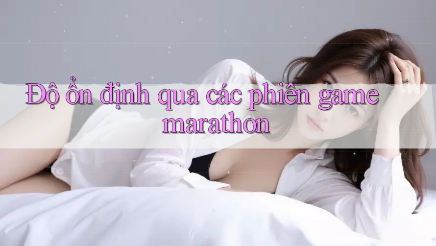 Độ ổn định qua các phiên game marathon Độ ổn định qua các phiên game marathon