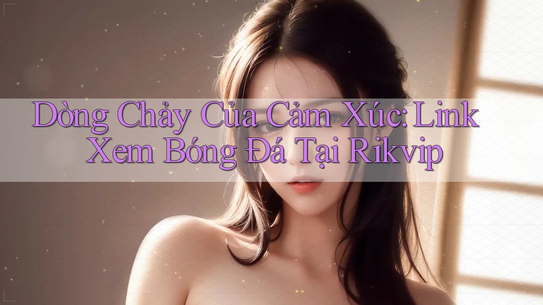 Dòng Chảy Của Cảm Xúc: Link Xem Bóng Đá Tại Rikvip Dòng Chảy Của Cảm Xúc: Link Xem Bóng Đá Tại Rikvip