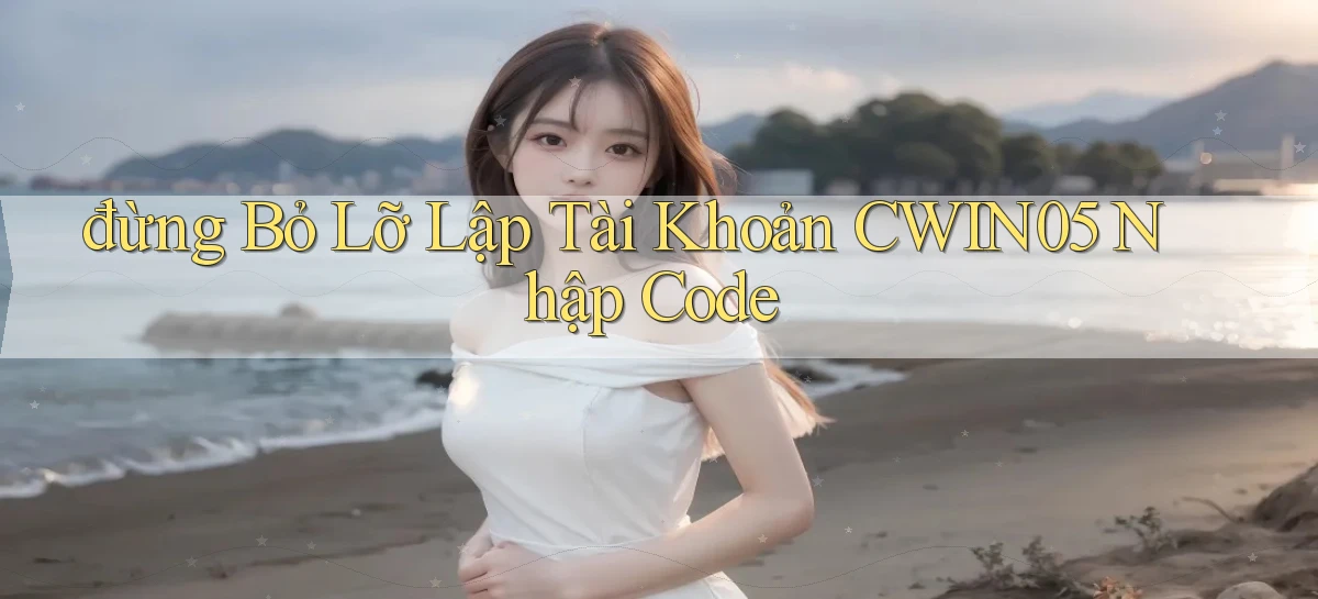 đừng bỏ lỡ lập tài khoản cwin05 nhập code