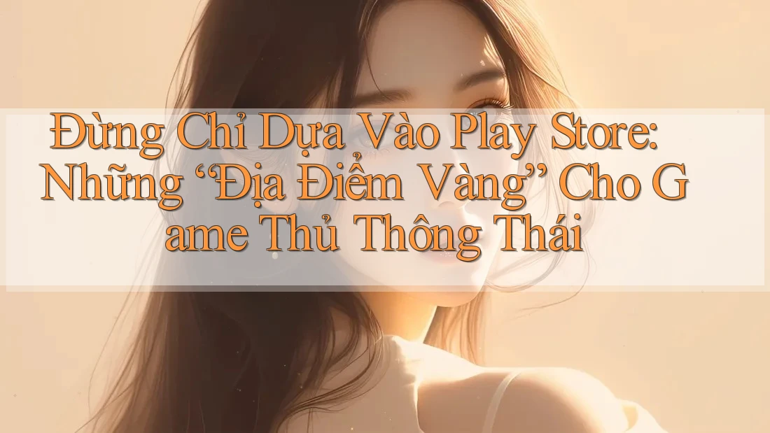 Đừng Chỉ Dựa Vào Play Store: Những “Địa Điểm Vàng” Cho Game Thủ Thông Thái Đừng Chỉ Dựa Vào Play Store: Những “Địa Điểm Vàng” Cho Game Thủ Thông Thái