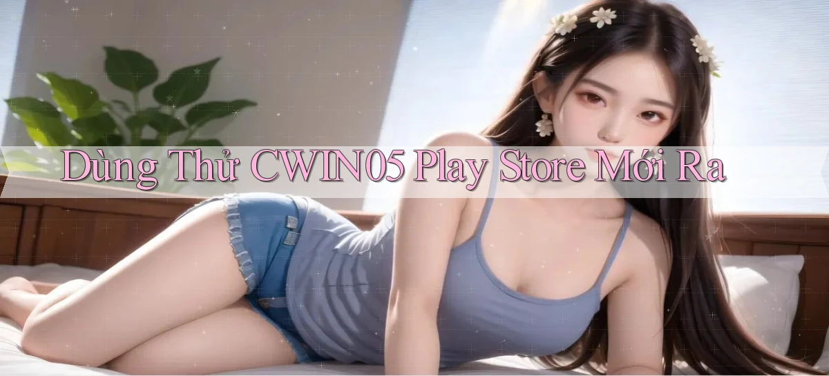 dùng thử cwin05 play store mới ra