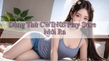 dùng thử cwin05 play store mới ra