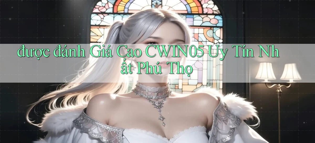 được đánh giá cao cwin05 uy tín nhất Phú Thọ