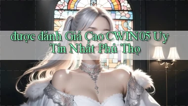 được đánh giá cao cwin05 uy tín nhất Phú Thọ