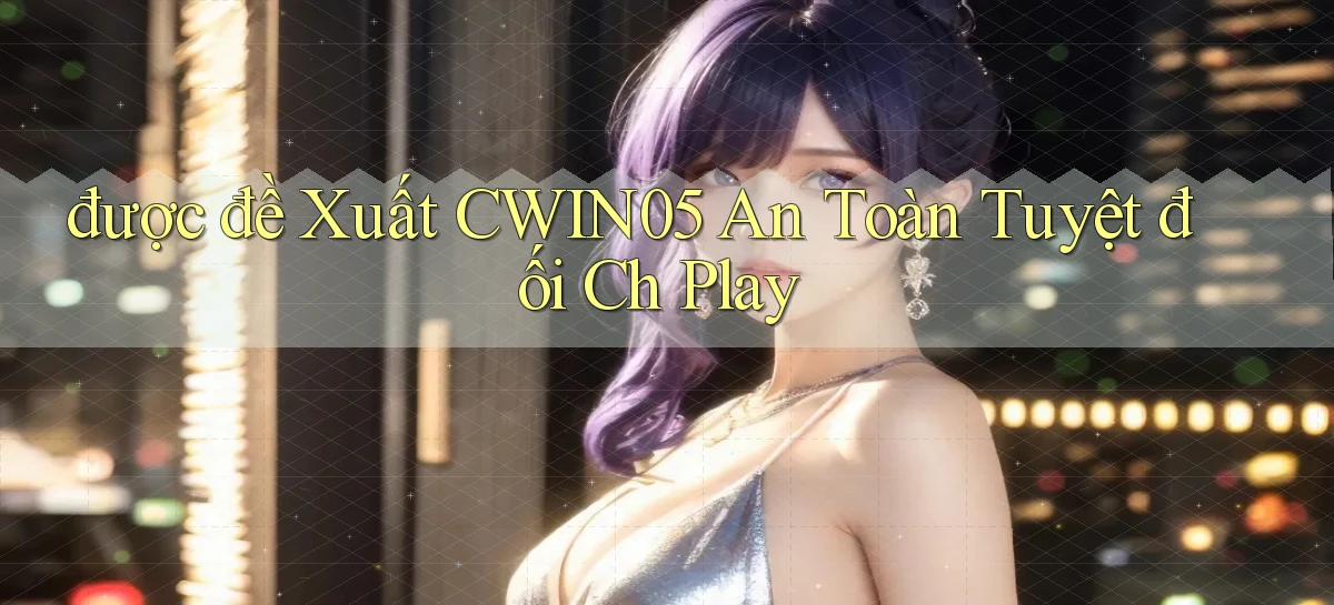 được đề xuất cwin05 an toàn tuyệt đối ch play