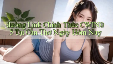 đường link chính thức cwin05 tại Cần Thơ ngày hôm nay