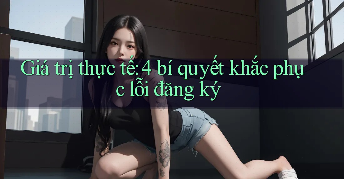 Giá trị thực tế: 4 bí quyết khắc phục lỗi đăng ký Giá trị thực tế: 4 bí quyết khắc phục lỗi đăng ký