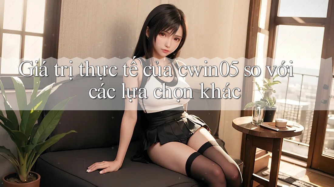 Giá trị thực tế của cwin05 so với các lựa chọn khác Giá trị thực tế của cwin05 so với các lựa chọn khác