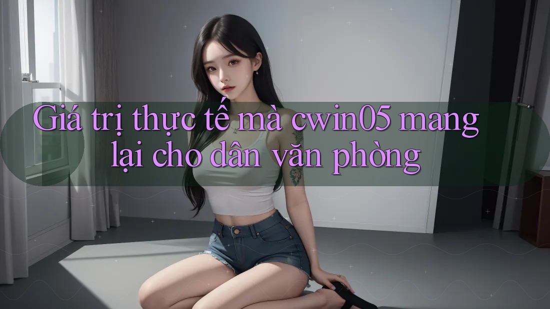 Giá trị thực tế mà cwin05 mang lại cho dân văn phòng