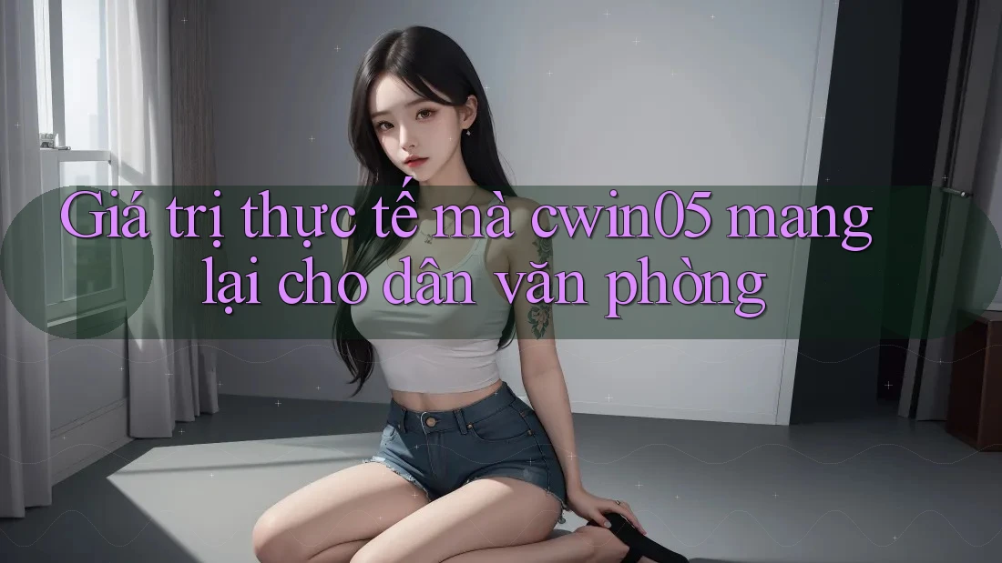 Giá trị thực tế mà cwin05 mang lại cho dân văn phòng