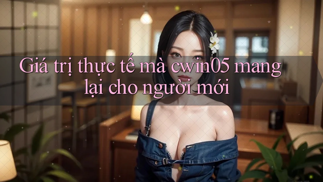 Giá trị thực tế mà cwin05 mang lại cho người mới