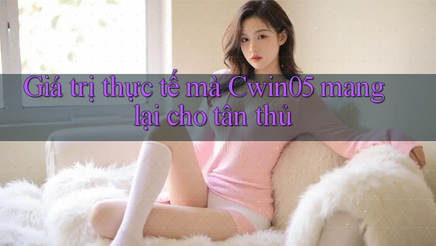 Giá trị thực tế mà Cwin05 mang lại cho tân thủ