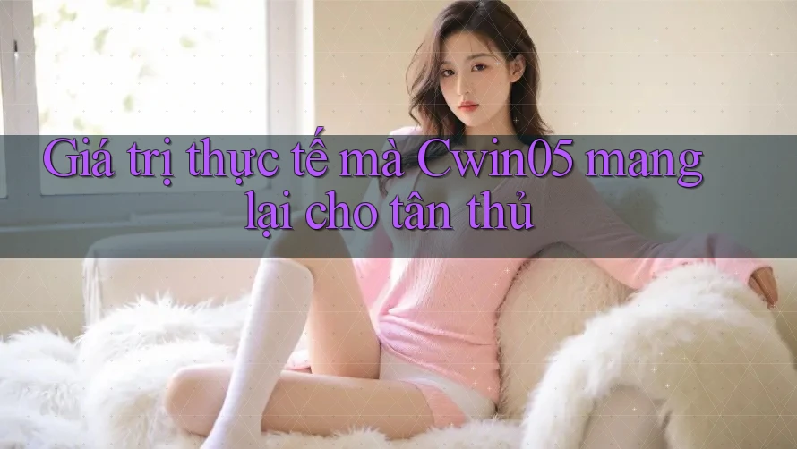 Giá trị thực tế mà Cwin05 mang lại cho tân thủ Giá trị thực tế mà Cwin05 mang lại cho tân thủ