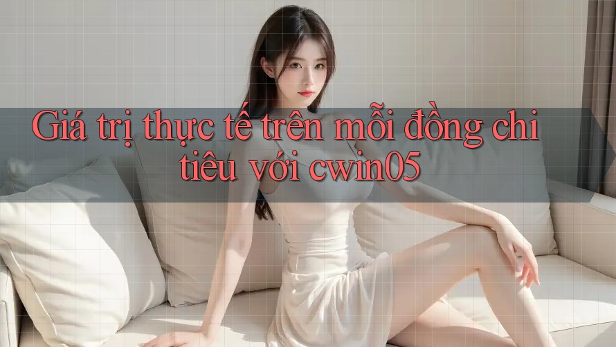 Giá trị thực tế trên mỗi đồng chi tiêu với cwin05 Giá trị thực tế trên mỗi đồng chi tiêu với cwin05