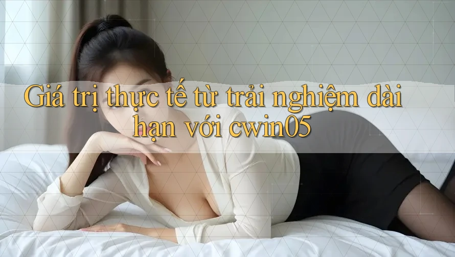 Giá trị thực tế từ trải nghiệm dài hạn với cwin05 Giá trị thực tế từ trải nghiệm dài hạn với cwin05