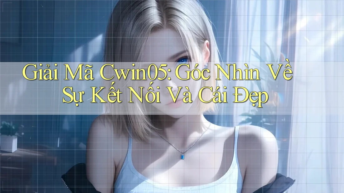 Giải Mã Cwin05: Góc Nhìn Về Sự Kết Nối Và Cái Đẹp Giải Mã Cwin05: Góc Nhìn Về Sự Kết Nối Và Cái Đẹp
