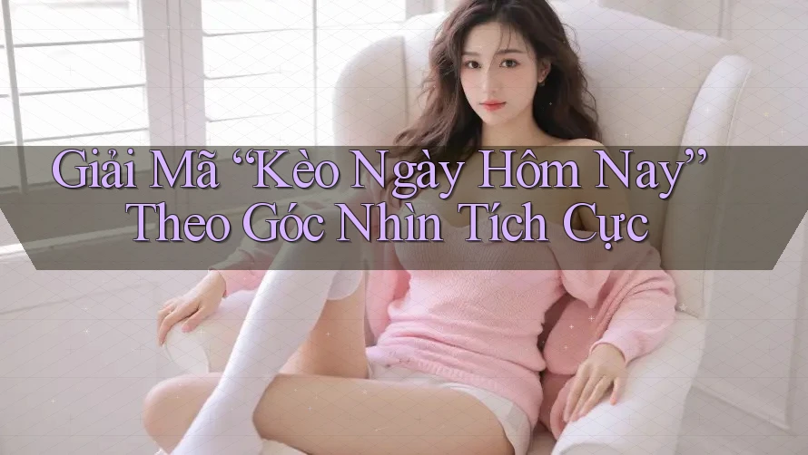 Giải Mã “Kèo Ngày Hôm Nay” Theo Góc Nhìn Tích Cực Giải Mã “Kèo Ngày Hôm Nay” Theo Góc Nhìn Tích Cực
