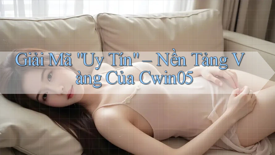 Giải Mã “Uy Tín” – Nền Tảng Vàng Của Cwin05 Giải Mã “Uy Tín” – Nền Tảng Vàng Của Cwin05