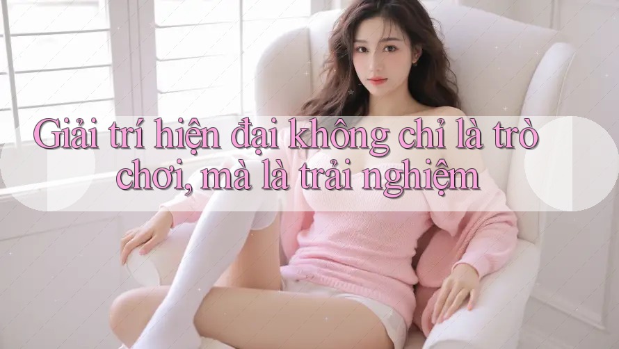 Giải trí hiện đại không chỉ là trò chơi, mà là trải nghiệm Giải trí hiện đại không chỉ là trò chơi, mà là trải nghiệm