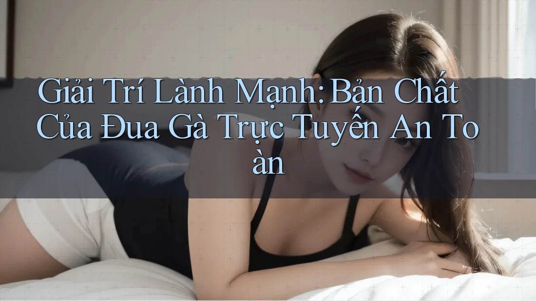 Giải Trí Lành Mạnh: Bản Chất Của Đua Gà Trực Tuyến An Toàn Giải Trí Lành Mạnh: Bản Chất Của Đua Gà Trực Tuyến An Toàn