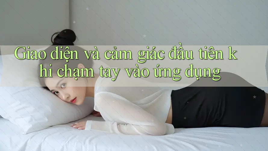 Giao diện và cảm giác đầu tiên khi chạm tay vào ứng dụng