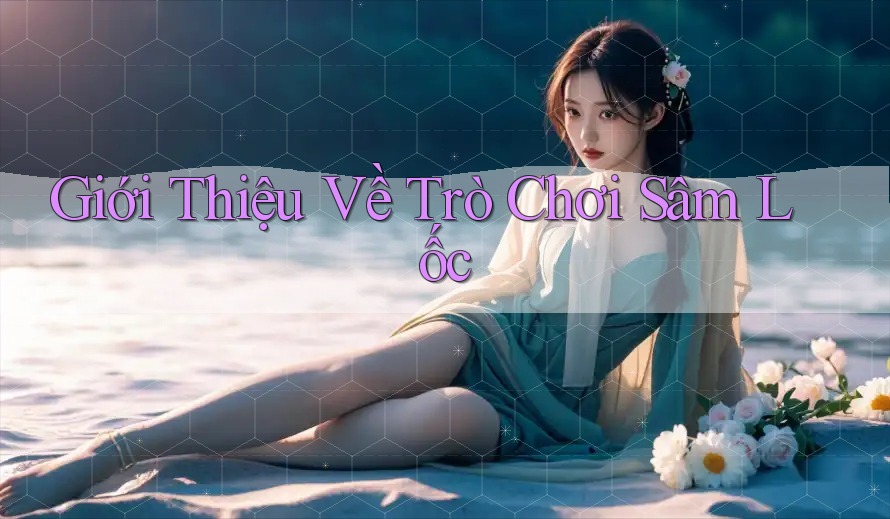 Giới thiệu Về Trò Chơi Sâm Lốc Giới thiệu Về Trò Chơi Sâm Lốc