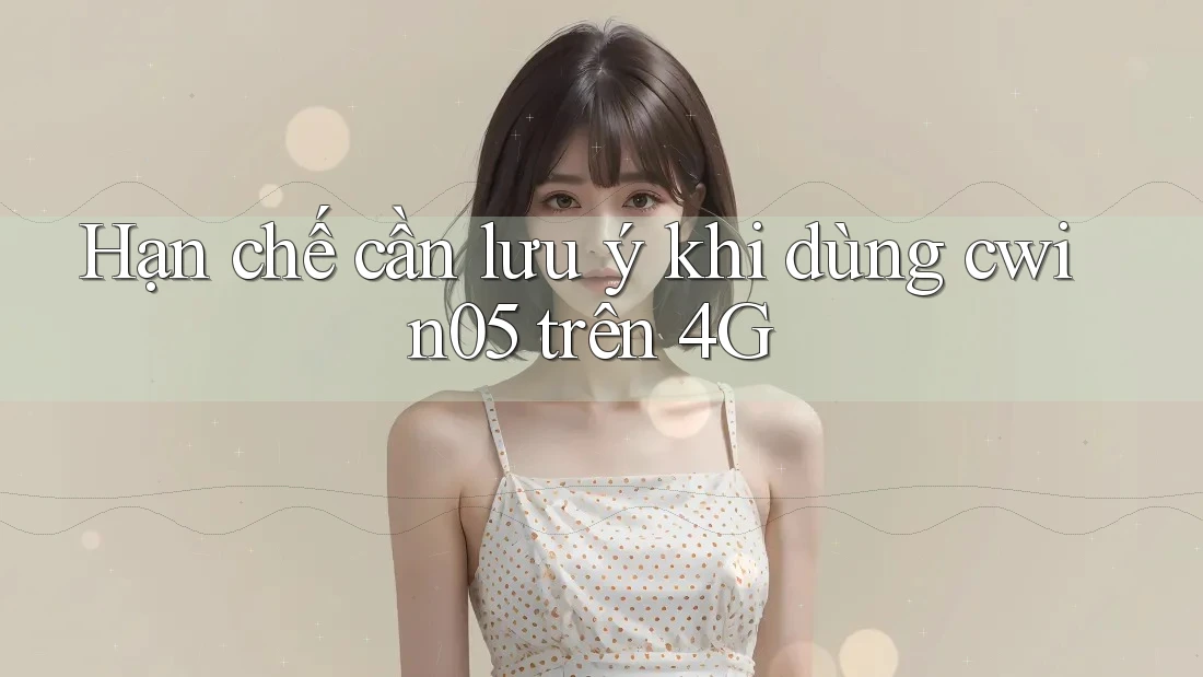 Hạn chế cần lưu ý khi dùng cwin05 trên 4G