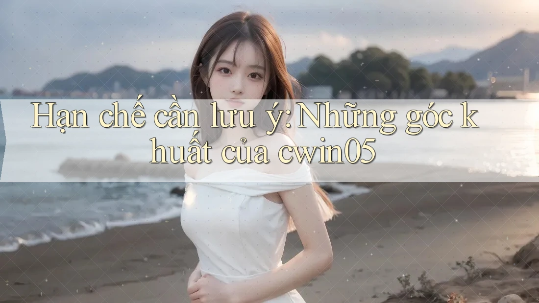 Hạn chế cần lưu ý: Những góc khuất của cwin05