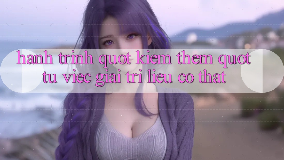 Hành trình " kiếm thêm" từ việc giải trí - Liệu có thật? Hành trình " kiếm thêm" từ việc giải trí - Liệu có thật?