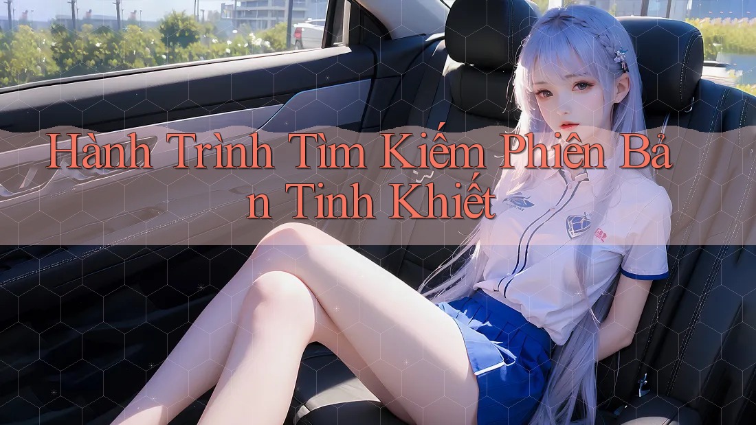 Hành Trình Tìm Kiếm Phiên Bản Tinh Khiết Hành Trình Tìm Kiếm Phiên Bản Tinh Khiết