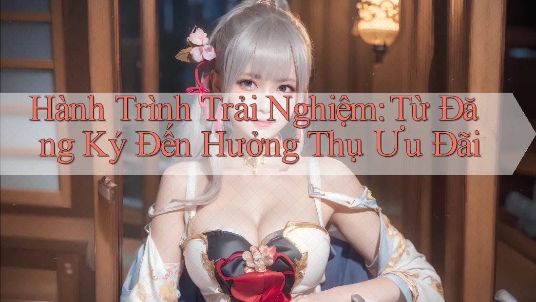 Hành Trình Trải Nghiệm: Từ Đăng Ký Đến Hưởng Thụ Ưu Đãi Hành Trình Trải Nghiệm: Từ Đăng Ký Đến Hưởng Thụ Ưu Đãi