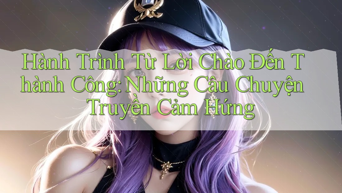 Hành Trình Từ Lời Chào Đến Thành Công: Những Câu Chuyện Truyền Cảm Hứng Hành Trình Từ Lời Chào Đến Thành Công: Những Câu Chuyện Truyền Cảm Hứng