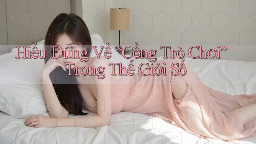 Hiểu Đúng Về “Cổng Trò Chơi” Trong Thế Giới Số Hiểu Đúng Về “Cổng Trò Chơi” Trong Thế Giới Số