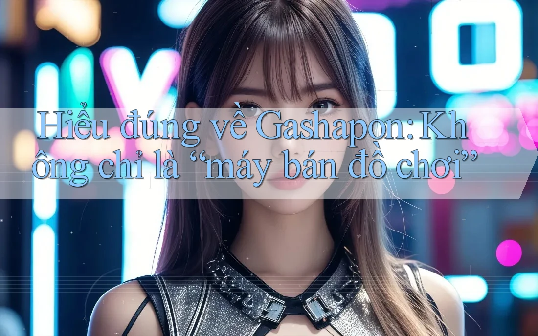 Hiểu đúng về Gashapon: Không chỉ là “máy bán đồ chơi”